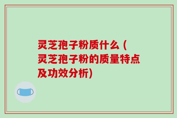 灵芝孢子粉质什么 (灵芝孢子粉的质量特点及功效分析)
