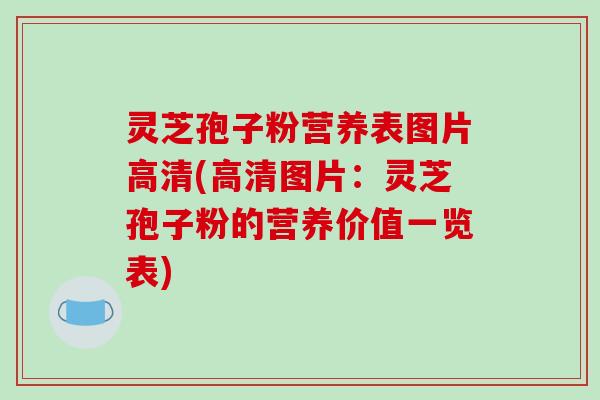 灵芝孢子粉营养表图片高清(高清图片：灵芝孢子粉的营养价值一览表)