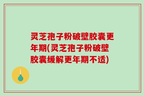灵芝孢子粉破壁胶囊更年期(灵芝孢子粉破壁胶囊缓解更年期不适)