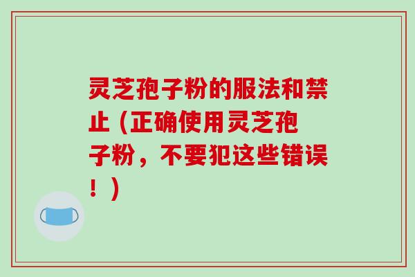 灵芝孢子粉的服法和禁止 (正确使用灵芝孢子粉,不要犯这些错误!) 灵芝孢子粉的服法和禁止 (正确使用灵芝孢子粉,不要犯这些错误!)