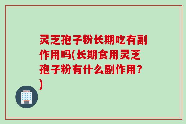 灵芝孢子粉长期吃有副作用吗(长期食用灵芝孢子粉有什么副作用？)