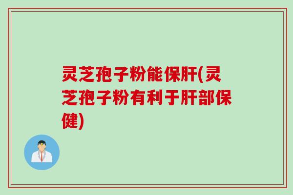 灵芝孢子粉能保肝(灵芝孢子粉有利于肝部保健)