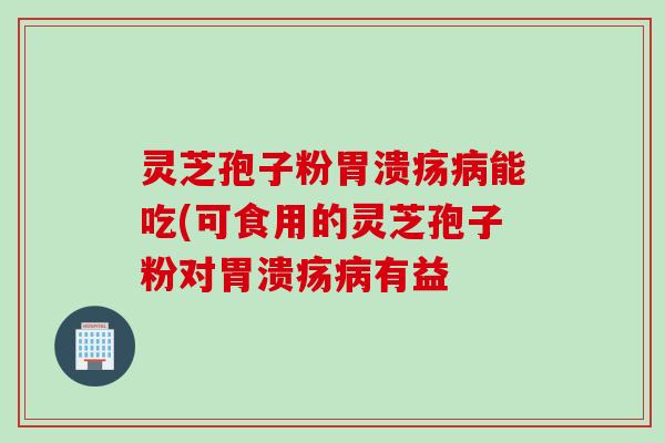 灵芝孢子粉胃溃疡病能吃(可食用的灵芝孢子粉对胃溃疡病有益