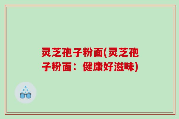 灵芝孢子粉面(灵芝孢子粉面：健康好滋味)
