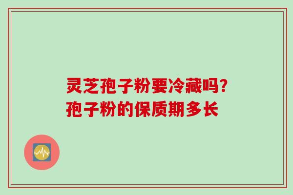 灵芝孢子粉要冷藏吗？孢子粉的保质期多长