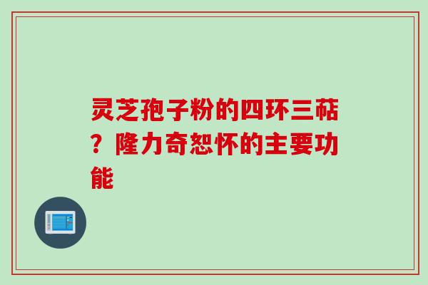 灵芝孢子粉的四环三萜？隆力奇恕怀的主要功能