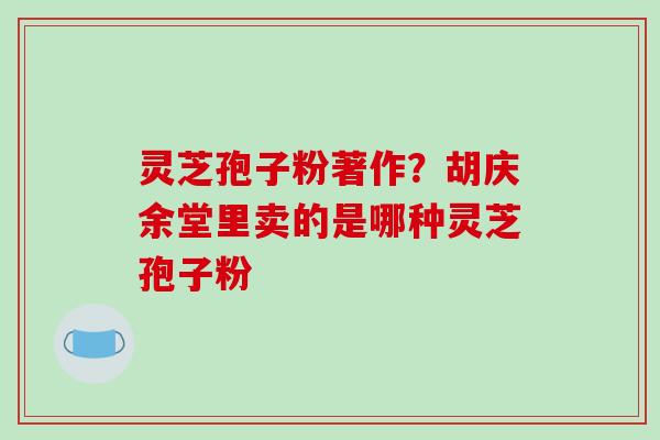灵芝孢子粉著作？胡庆余堂里卖的是哪种灵芝孢子粉