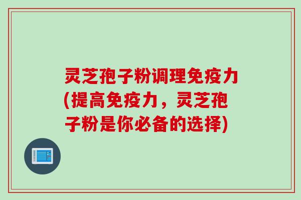 灵芝孢子粉调理免疫力(提高免疫力，灵芝孢子粉是你必备的选择)