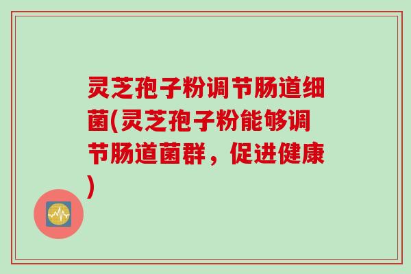 灵芝孢子粉调节肠道(灵芝孢子粉能够调节肠道菌群,促进健康) 灵芝孢子粉调节肠道(灵芝孢子粉能够调节肠道菌群,促进健康)
