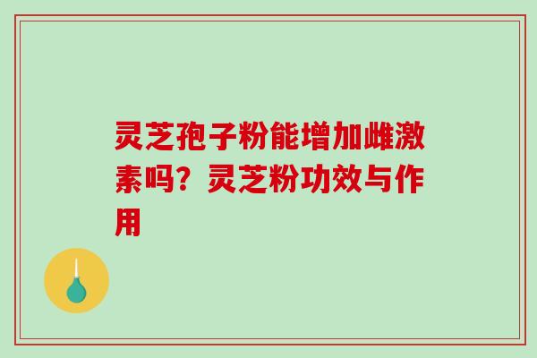 灵芝孢子粉能增加雌激素吗？灵芝粉功效与作用