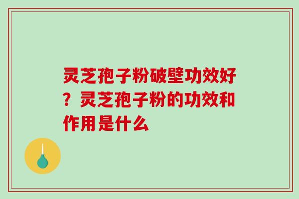 灵芝孢子粉破壁功效好？灵芝孢子粉的功效和作用是什么