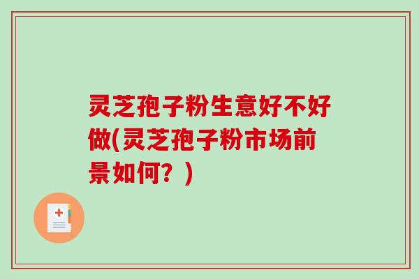 灵芝孢子粉生意好不好做(灵芝孢子粉市场前景如何？)