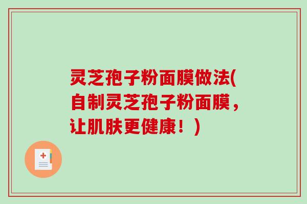 灵芝孢子粉面膜做法(自制灵芝孢子粉面膜，让肌肤更健康！)