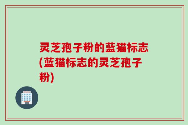灵芝孢子粉的蓝猫标志(蓝猫标志的灵芝孢子粉)