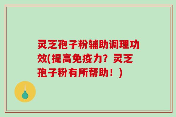 灵芝孢子粉辅助调理功效(提高免疫力？灵芝孢子粉有所帮助！)