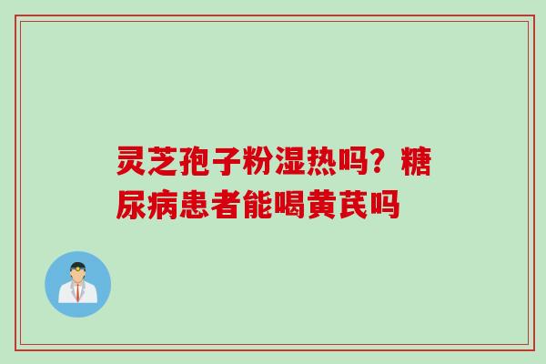 灵芝孢子粉湿热吗？糖尿病患者能喝黄芪吗