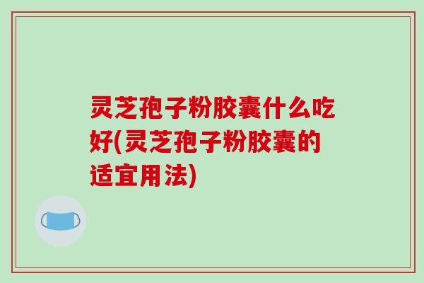 灵芝孢子粉胶囊什么吃好(灵芝孢子粉胶囊的适宜用法)