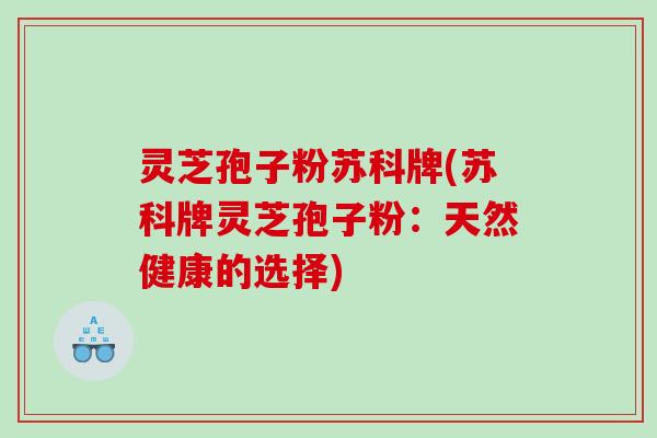 灵芝孢子粉苏科牌(苏科牌灵芝孢子粉：天然健康的选择)
