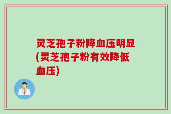 灵芝孢子粉降血压明显(灵芝孢子粉有效降低血压)