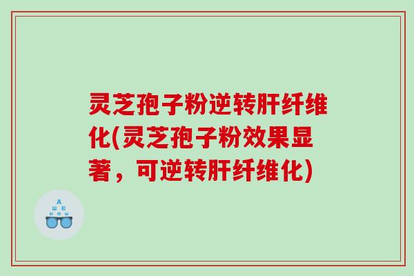 灵芝孢子粉逆转肝纤维化(灵芝孢子粉效果显著，可逆转肝纤维化)