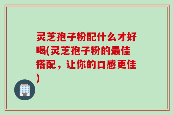 灵芝孢子粉配什么才好喝(灵芝孢子粉的佳搭配,让你的口感更佳) 灵芝孢子粉配什么才好喝(灵芝孢子粉的佳搭配,让你的口感更佳)