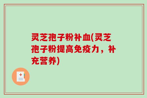 灵芝孢子粉补血(灵芝孢子粉提高免疫力，补充营养)