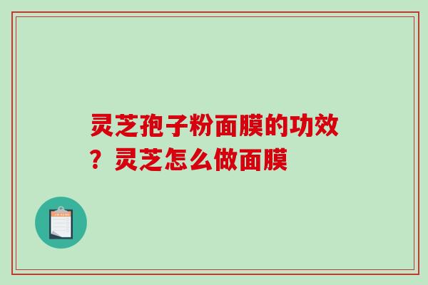 灵芝孢子粉面膜的功效？灵芝怎么做面膜