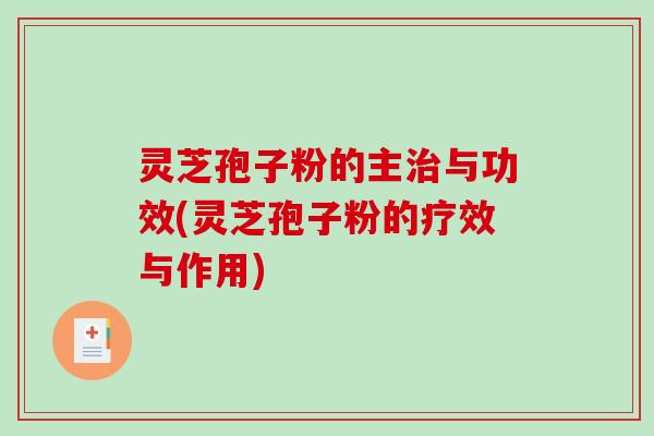 灵芝孢子粉的主治与功效(灵芝孢子粉的疗效与作用)