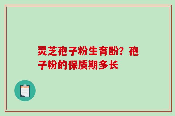 灵芝孢子粉生育酚？孢子粉的保质期多长