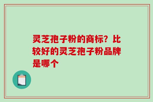 灵芝孢子粉的商标？比较好的灵芝孢子粉品牌是哪个