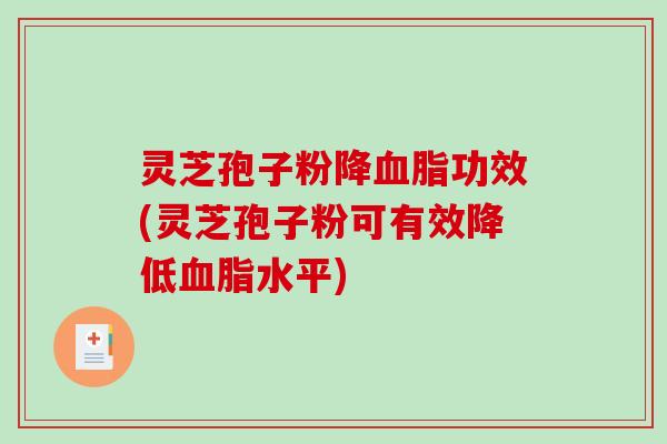 灵芝孢子粉降血脂功效(灵芝孢子粉可有效降低血脂水平)