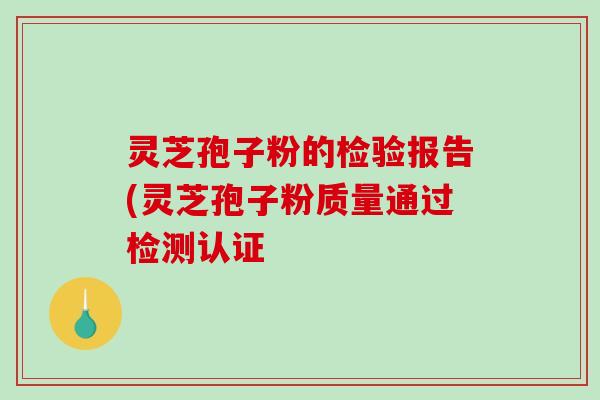灵芝孢子粉的检验报告(灵芝孢子粉质量通过检测认证