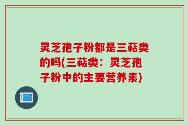 灵芝孢子粉都是三萜类的吗(三萜类:灵芝孢子粉中的主要营养素) 灵芝孢子粉都是三萜类的吗(三萜类:灵芝孢子粉中的主要营养素)