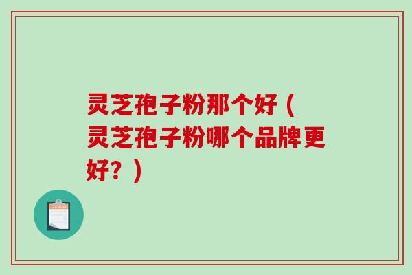 灵芝孢子粉那个好 (灵芝孢子粉哪个品牌更好？)