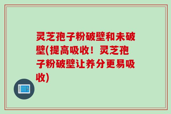 灵芝孢子粉破壁和未破壁(提高吸收！灵芝孢子粉破壁让养分更易吸收)