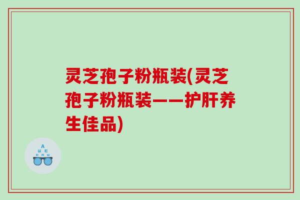 灵芝孢子粉瓶装(灵芝孢子粉瓶装——护肝养生佳品)
