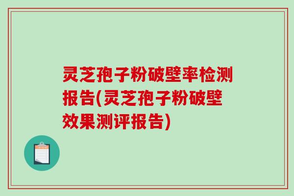 灵芝孢子粉破壁率检测报告(灵芝孢子粉破壁效果测评报告)