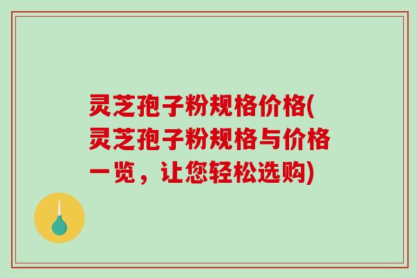 灵芝孢子粉规格价格(灵芝孢子粉规格与价格一览，让您轻松选购)