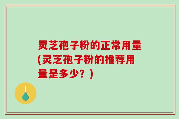 灵芝孢子粉的正常用量(灵芝孢子粉的推荐用量是多少？)