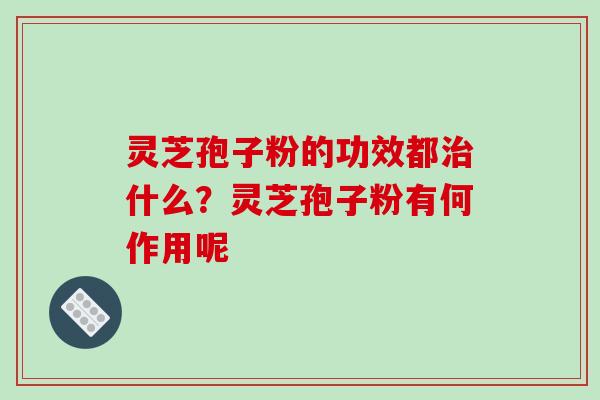 灵芝孢子粉的功效都治什么？灵芝孢子粉有何作用呢