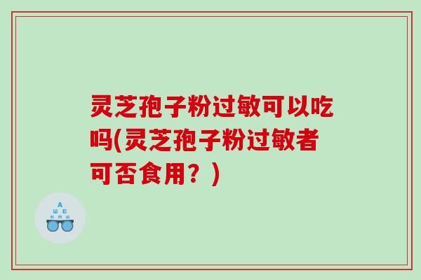 灵芝孢子粉过敏可以吃吗(灵芝孢子粉过敏者可否食用？)