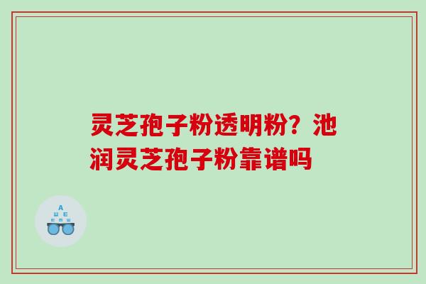 灵芝孢子粉透明粉？池润灵芝孢子粉靠谱吗