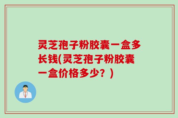 灵芝孢子粉胶囊一盒多长钱(灵芝孢子粉胶囊一盒价格多少？)