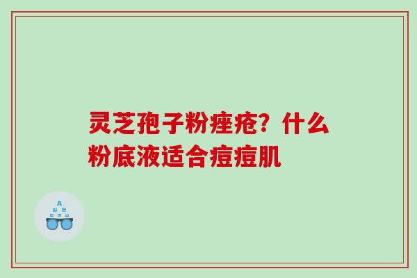 灵芝孢子粉痤疮？什么粉底液适合痘痘肌