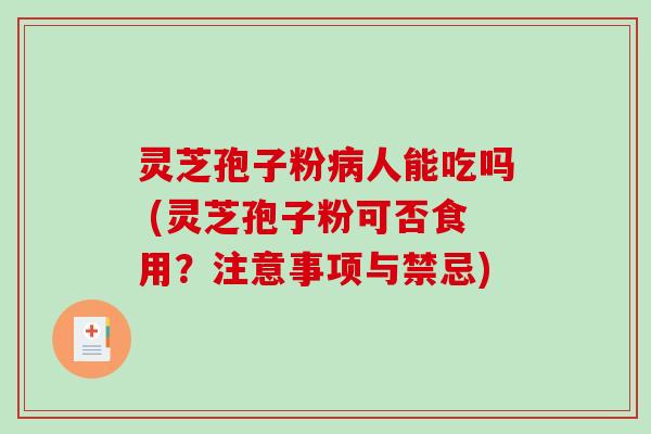 灵芝孢子粉病人能吃吗 (灵芝孢子粉可否食用？注意事项与禁忌)