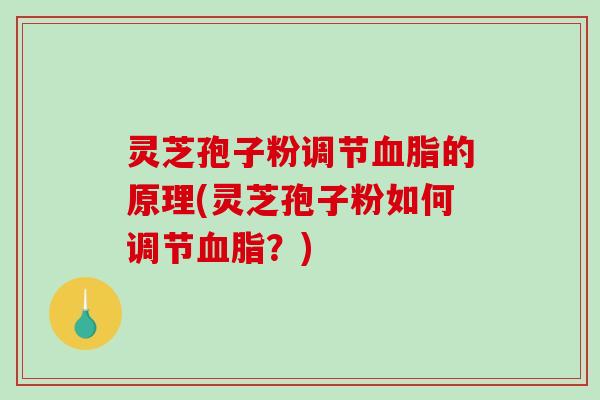 灵芝孢子粉调节血脂的原理(灵芝孢子粉如何调节血脂？)