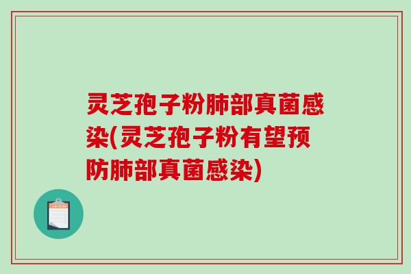 灵芝孢子粉肺部真菌感染(灵芝孢子粉有望预防肺部真菌感染)