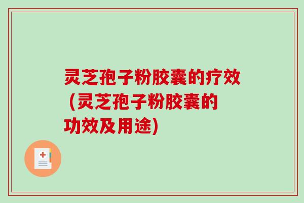 灵芝孢子粉胶囊的疗效 (灵芝孢子粉胶囊的功效及用途)