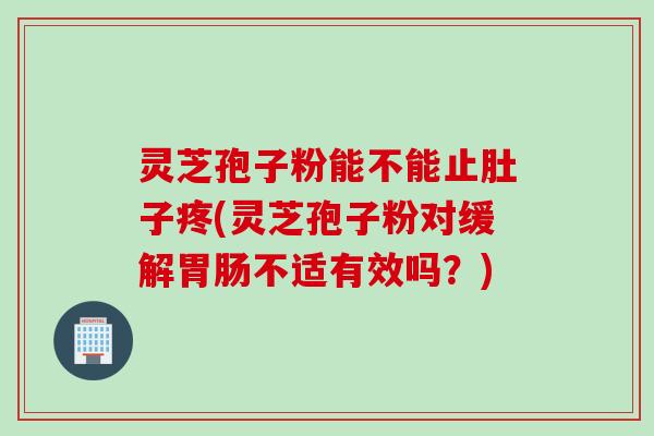 灵芝孢子粉能不能止肚子疼(灵芝孢子粉对缓解胃肠不适有效吗？)