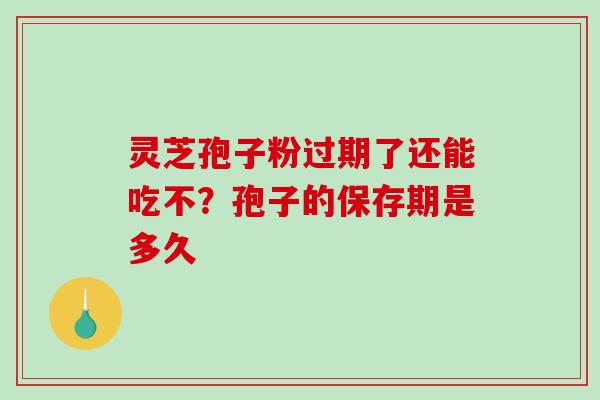 灵芝孢子粉过期了还能吃不？孢子的保存期是多久